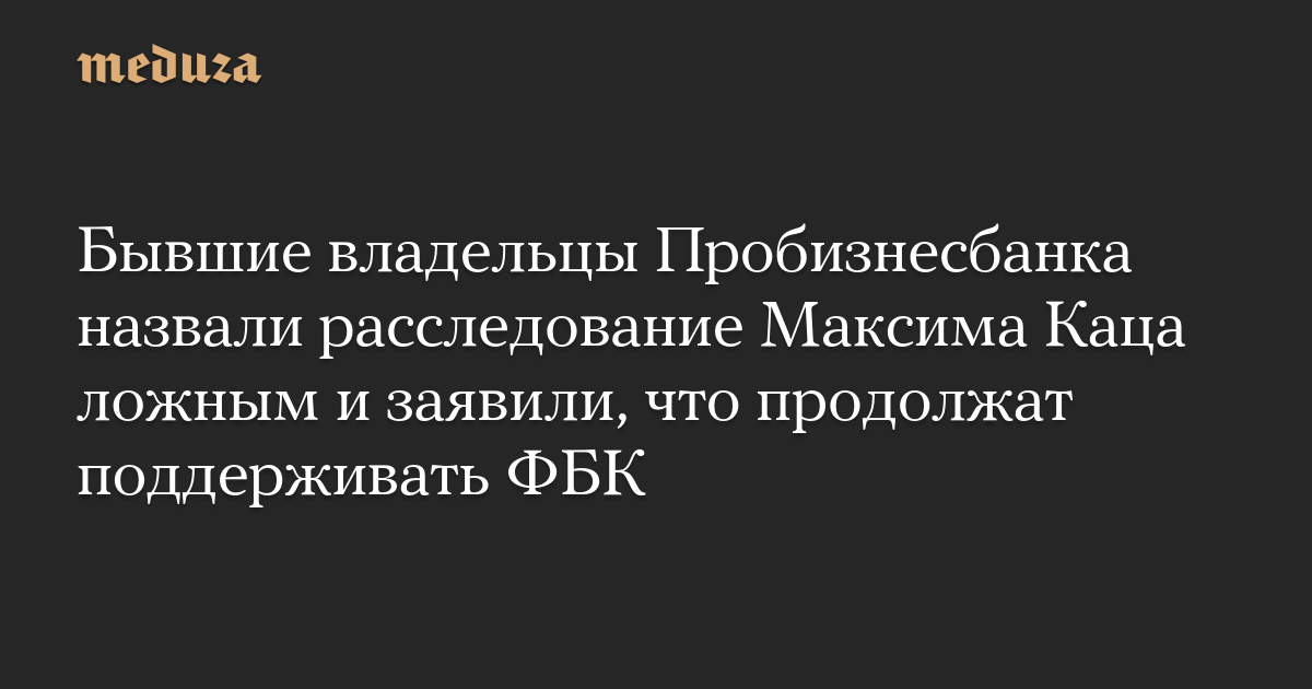 Бывшие владельцы Пробизнесбанка назвали расследование Максима Каца ложным и заявили, что продолжат поддерживать ФБК — Meduza